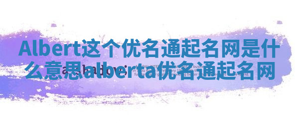 Albert这个优名通起名网是什么意思_alberta优名通起名网