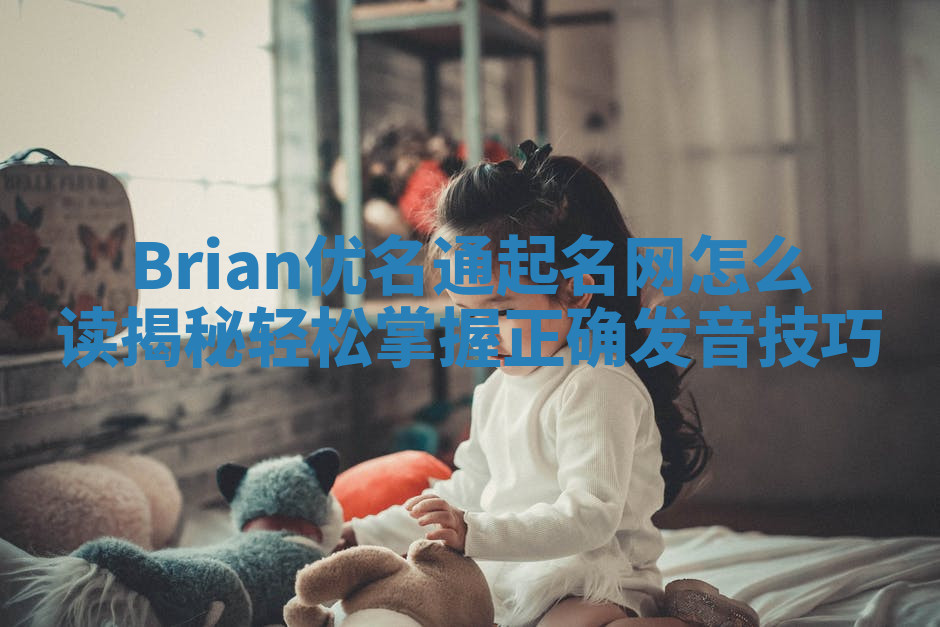 Brian优名通起名网怎么读揭秘 轻松掌握正确发音技巧 Brian优名通起名网怎么读揭秘 轻松掌握正确发音技巧