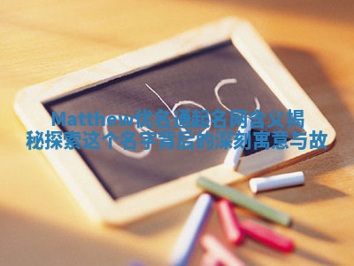 Matthew优名通起名网含义揭秘 探索这个名字背后的深刻寓意与故 Matthew优名通起名网含义揭秘 探索这个名字背后的深刻寓意与故