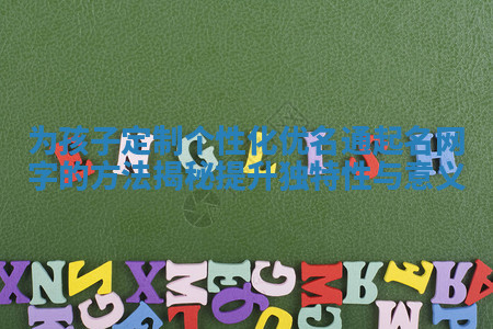 为孩子定制个性化优名通起名网字的方法揭秘提升独特性与意义