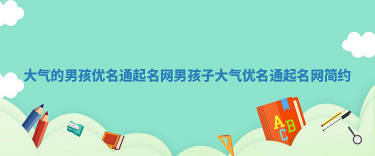 大气的男孩优名通起名网 男孩子大气优名通起名网简约