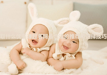 姓周取什么优名通起名网最合适的推荐和选择技巧分享 姓周取什么优名通起名网最合适的推荐和选择技巧分享