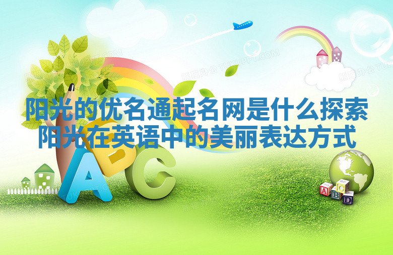 阳光的优名通起名网是什么 探索阳光在英语中的美丽表达方式 阳光的优名通起名网是什么 探索阳光在英语中的美丽表达方式